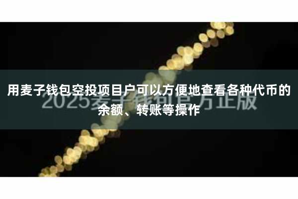 用麦子钱包空投项目户可以方便地查看各种代币的余额、转账等操作